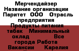 Мерчендайзер › Название организации ­ Паритет, ООО › Отрасль предприятия ­ Продукты питания, табак › Минимальный оклад ­ 22 000 - Все города Работа » Вакансии   . Карелия респ.,Петрозаводск г.